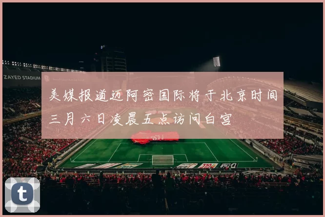 美媒报道迈阿密国际将于北京时间三月六日凌晨五点访问白宫