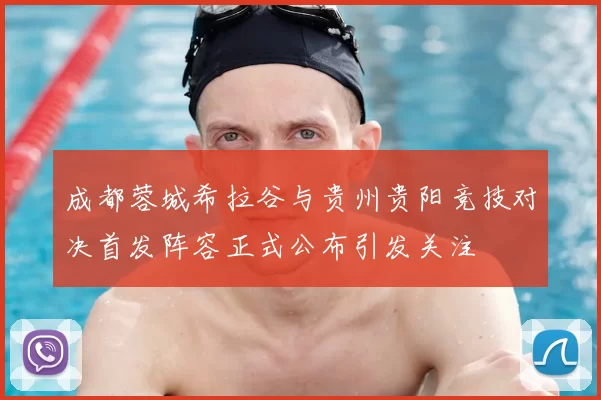 成都蓉城希拉谷与贵州贵阳竞技对决首发阵容正式公布引发关注