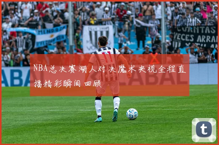 NBA总决赛湖人对决魔术央视全程直播精彩瞬间回顾