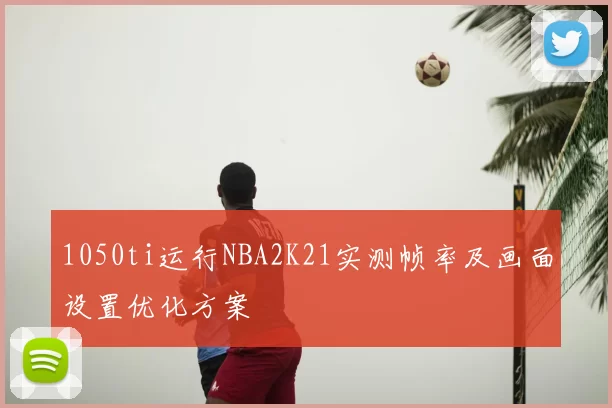 1050ti运行NBA2K21实测帧率及画面设置优化方案