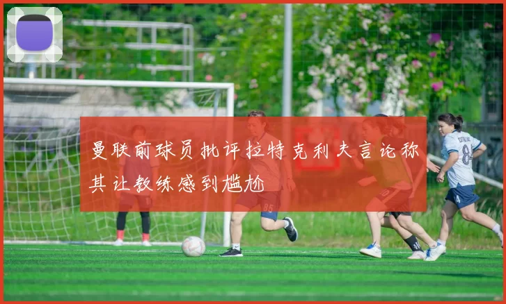 曼联前球员批评拉特克利夫言论称其让教练感到尴尬