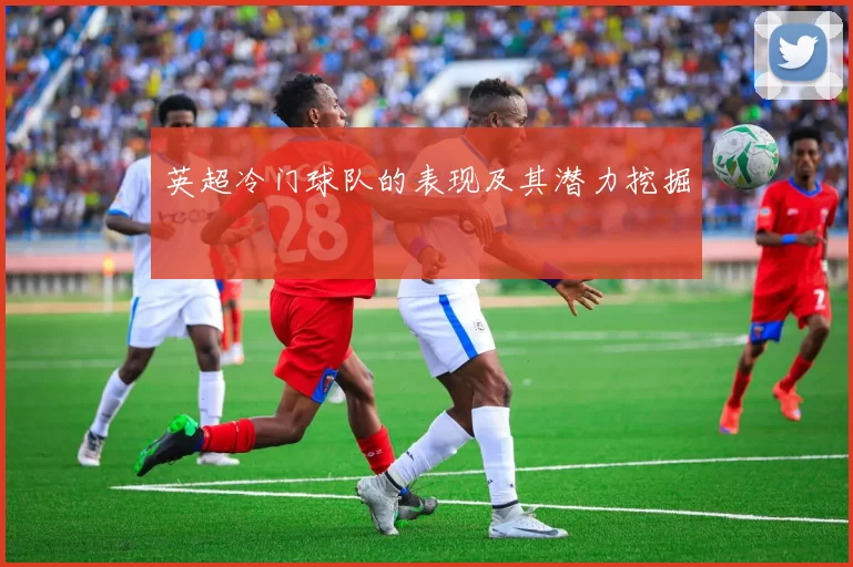 英超冷门球队的表现及其潜力挖掘