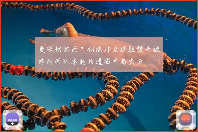 曼联切尔西年初换帅后连胜势头被终结两队本轮均遭遇平局失分