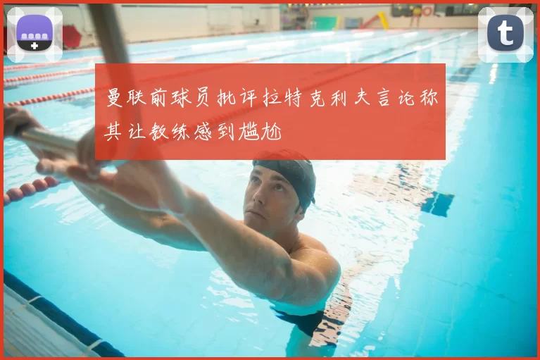 曼联前球员批评拉特克利夫言论称其让教练感到尴尬
