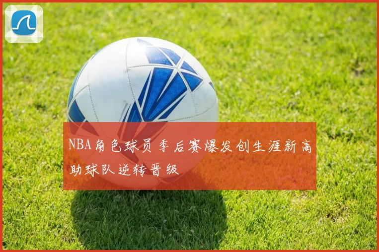 NBA角色球员季后赛爆发创生涯新高助球队逆转晋级