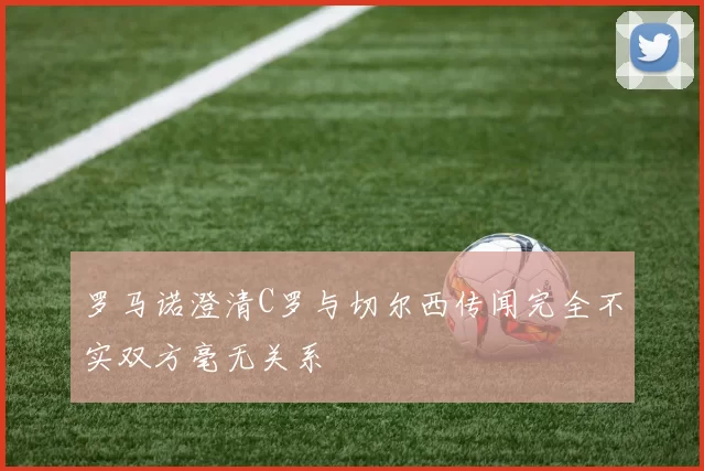 罗马诺澄清C罗与切尔西传闻完全不实双方毫无关系
