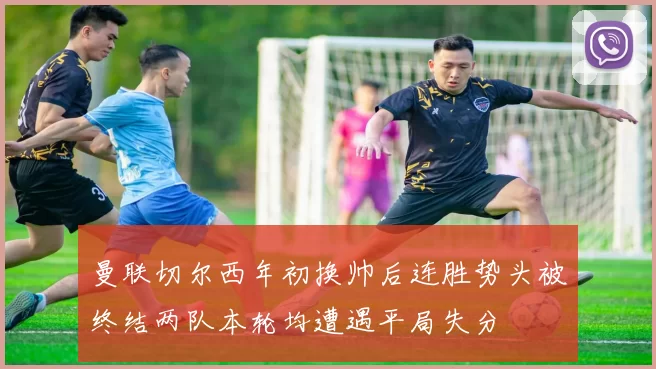 曼联切尔西年初换帅后连胜势头被终结两队本轮均遭遇平局失分