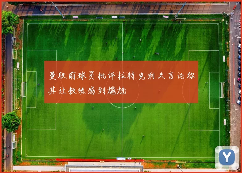 曼联前球员批评拉特克利夫言论称其让教练感到尴尬