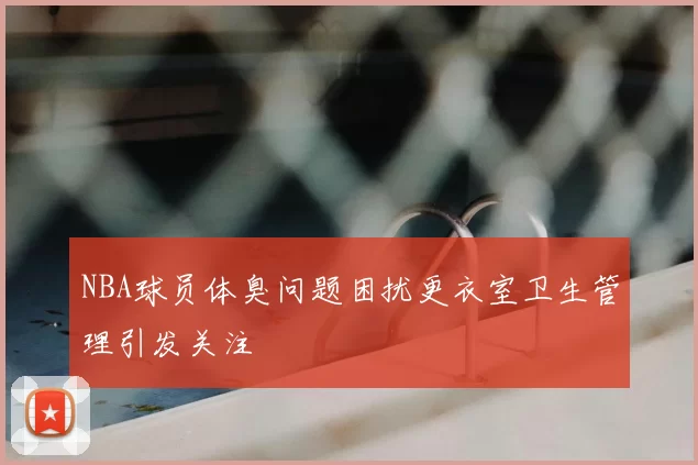 NBA球员体臭问题困扰更衣室卫生管理引发关注