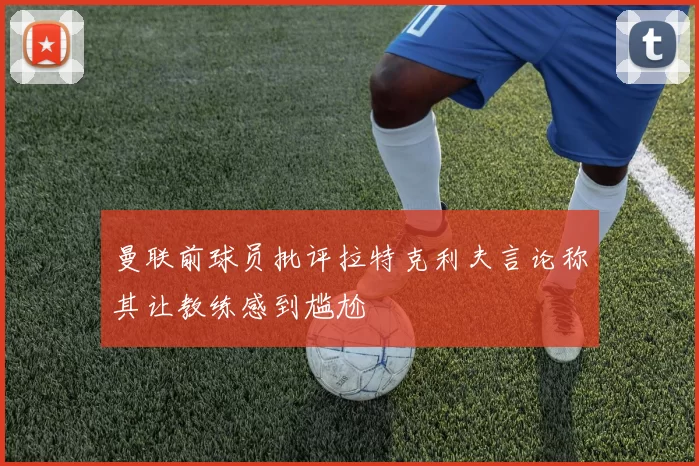 曼联前球员批评拉特克利夫言论称其让教练感到尴尬
