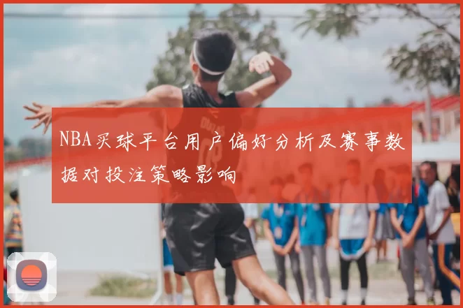 NBA买球平台用户偏好分析及赛事数据对投注策略影响