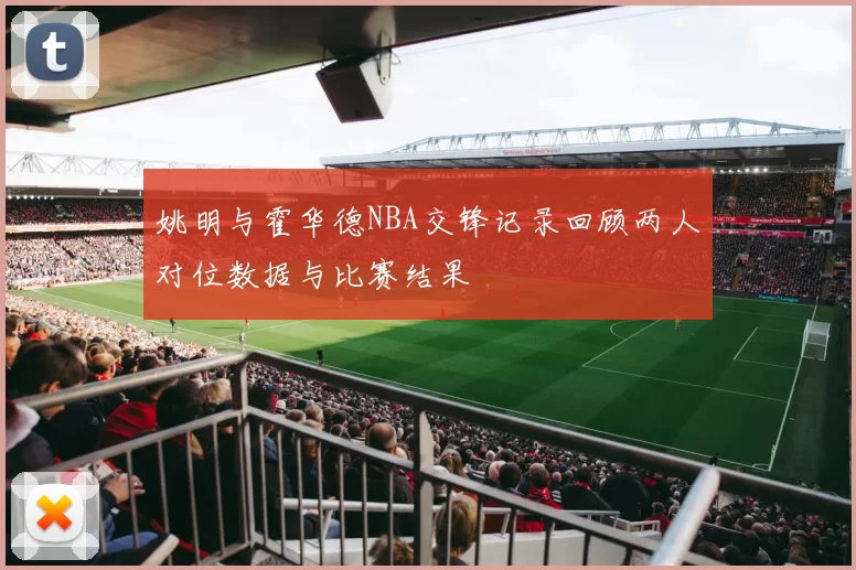 姚明与霍华德NBA交锋记录回顾两人对位数据与比赛结果