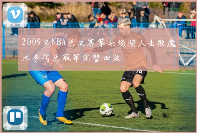 2009年NBA总决赛第七场湖人击败魔术夺得总冠军完整回放