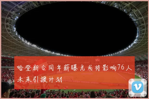 哈登新合同年薪曝光或将影响76人未来引援计划