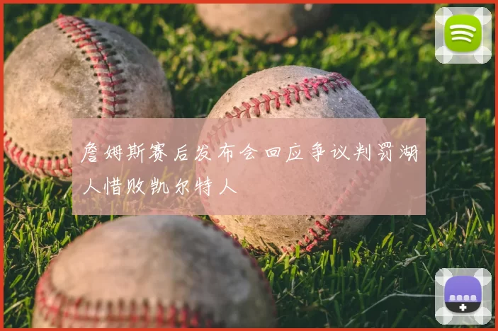 詹姆斯赛后发布会回应争议判罚湖人惜败凯尔特人