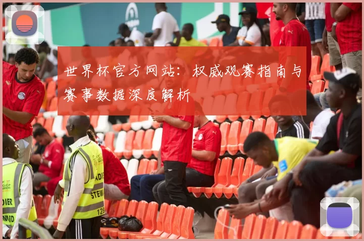 世界杯官方网站：权威观赛指南与赛事数据深度解析