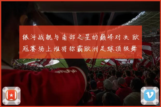 银河战舰与南部之星的巅峰对决 欧冠赛场上谁将称霸欧洲足球顶级舞台
