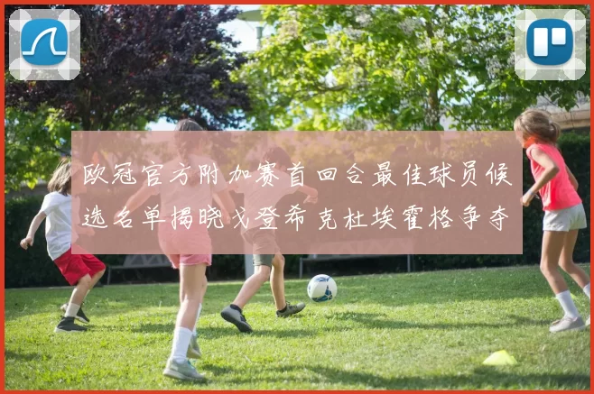 欧冠官方附加赛首回合最佳球员候选名单揭晓戈登希克杜埃霍格争夺荣誉