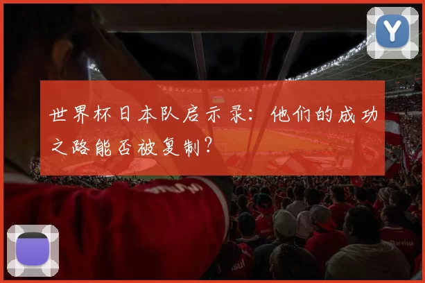 世界杯日本队启示录：他们的成功之路能否被复制？