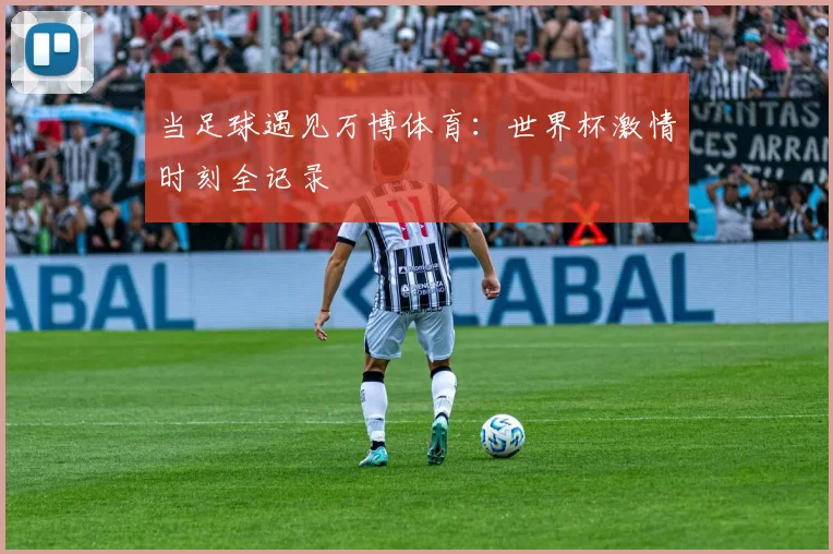 当足球遇见万博体育：世界杯激情时刻全记录