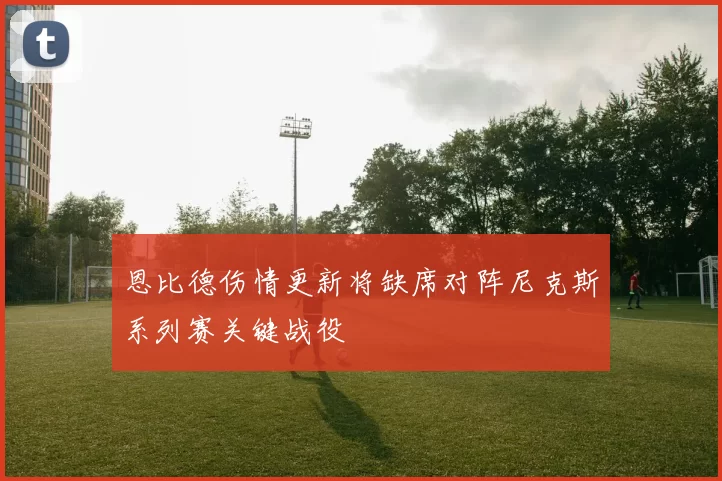 恩比德伤情更新将缺席对阵尼克斯系列赛关键战役