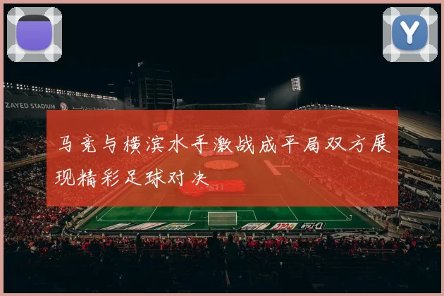 马竞与横滨水手激战成平局双方展现精彩足球对决