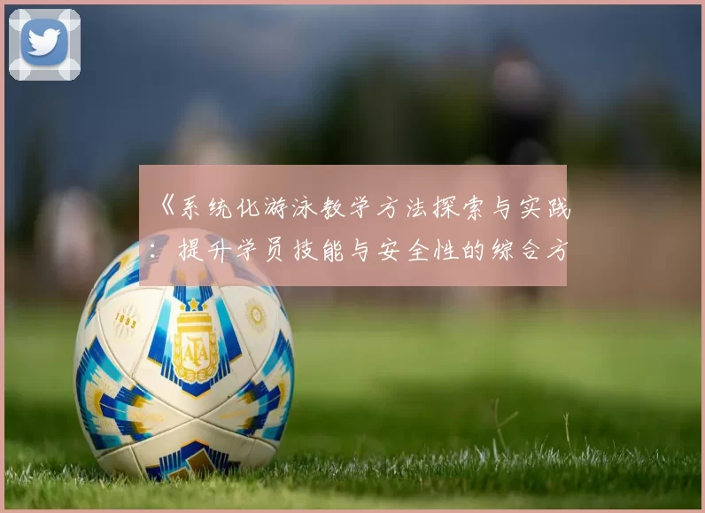 《系统化游泳教学方法探索与实践：提升学员技能与安全性的综合方案》