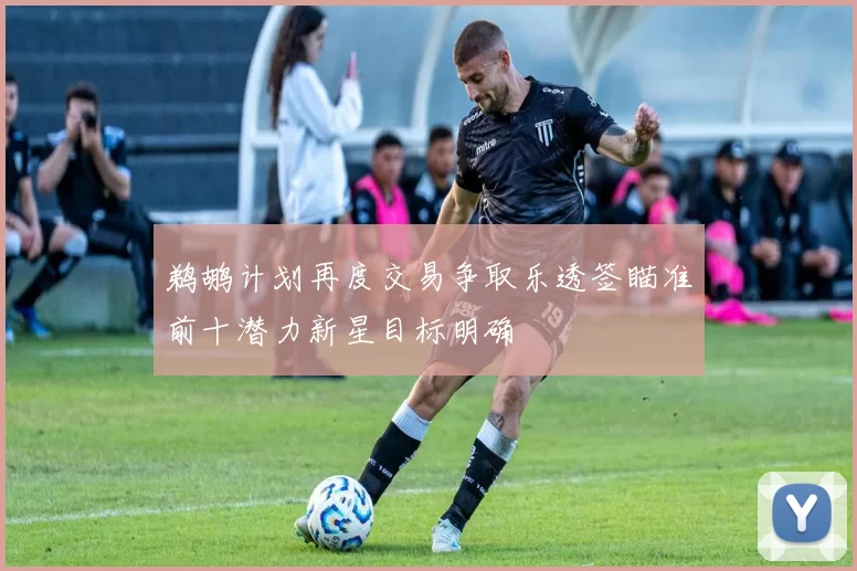 鹈鹕计划再度交易争取乐透签瞄准前十潜力新星目标明确