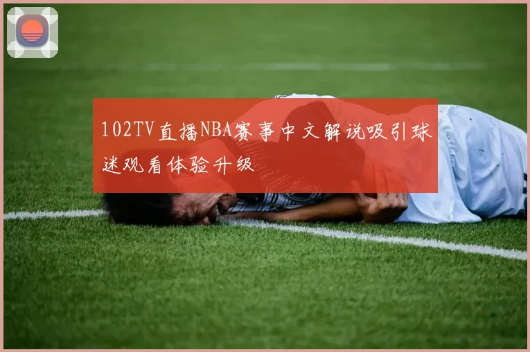 102TV直播NBA赛事中文解说吸引球迷观看体验升级
