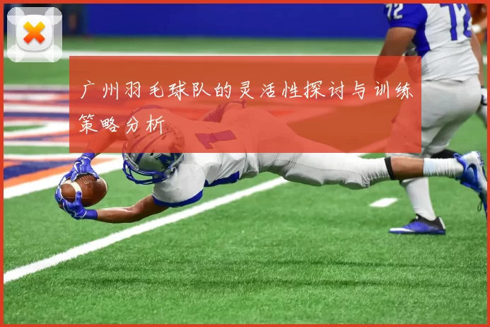 广州羽毛球队的灵活性探讨与训练策略分析