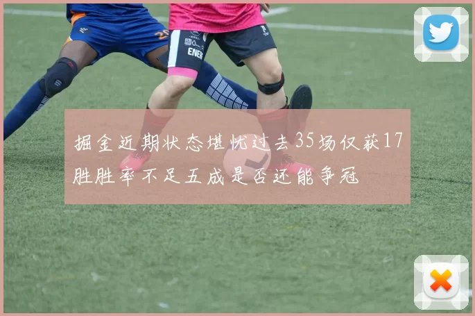 掘金近期状态堪忧过去35场仅获17胜胜率不足五成是否还能争冠