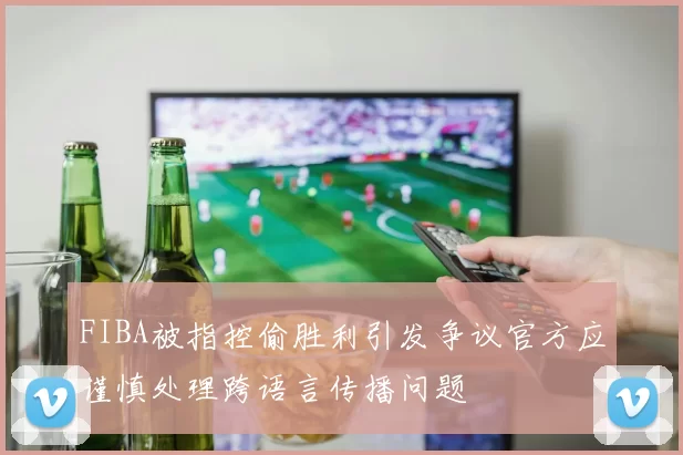 FIBA被指控偷胜利引发争议官方应谨慎处理跨语言传播问题