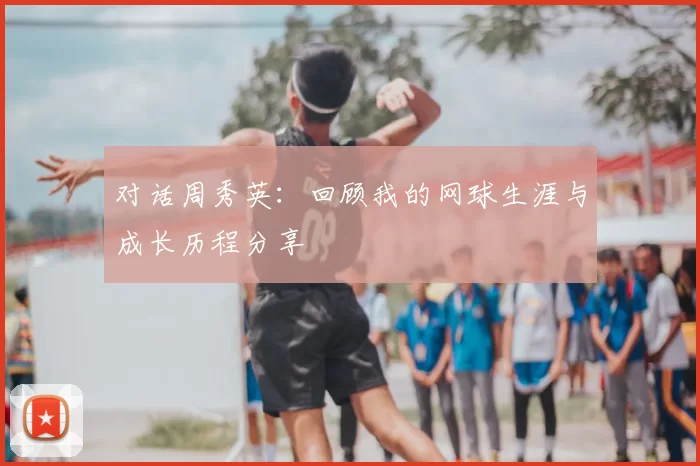 对话周秀英：回顾我的网球生涯与成长历程分享