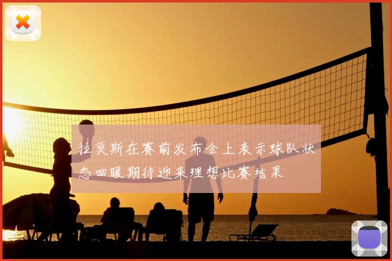 拉莫斯在赛前发布会上表示球队状态回暖期待迎来理想比赛结果
