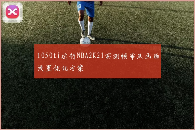 1050ti运行NBA2K21实测帧率及画面设置优化方案
