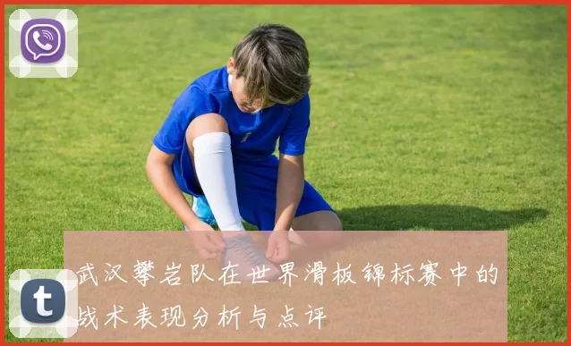 武汉攀岩队在世界滑板锦标赛中的战术表现分析与点评