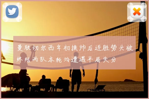 曼联切尔西年初换帅后连胜势头被终结两队本轮均遭遇平局失分