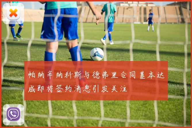 帕纳辛纳科斯与德弗里合同基本达成即将签约消息引发关注