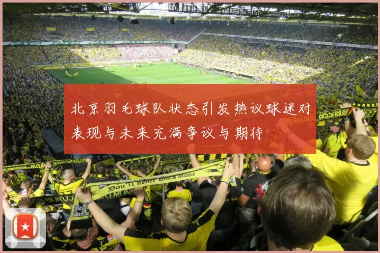 北京羽毛球队状态引发热议球迷对表现与未来充满争议与期待