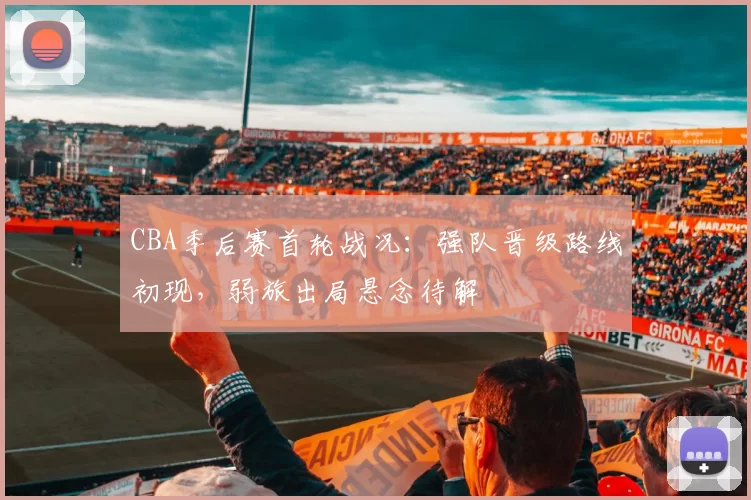 CBA季后赛首轮战况：强队晋级路线初现，弱旅出局悬念待解