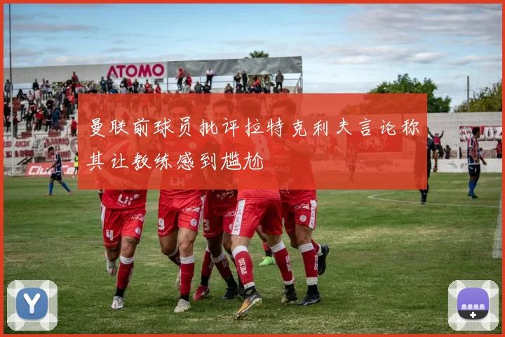 曼联前球员批评拉特克利夫言论称其让教练感到尴尬