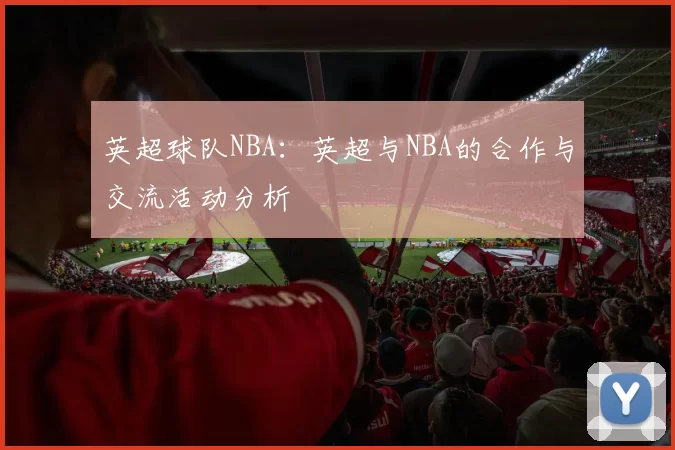 英超球队NBA:英超与NBA的合作与交流活动分析