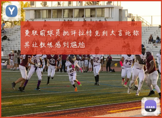 曼联前球员批评拉特克利夫言论称其让教练感到尴尬