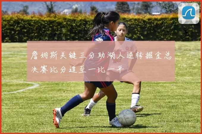詹姆斯关键三分助湖人逆转掘金总决赛比分追至一比一平