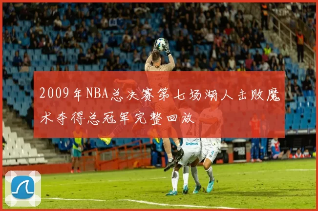 2009年NBA总决赛第七场湖人击败魔术夺得总冠军完整回放