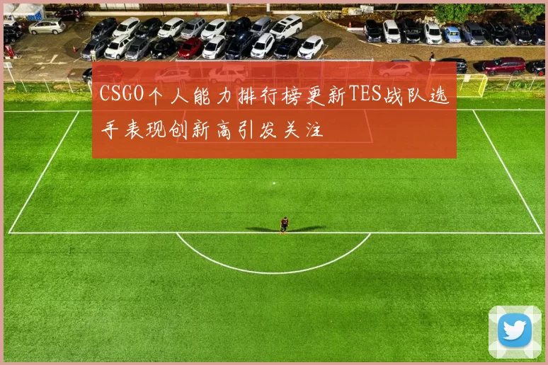 CSGO个人能力排行榜更新TES战队选手表现创新高引发关注