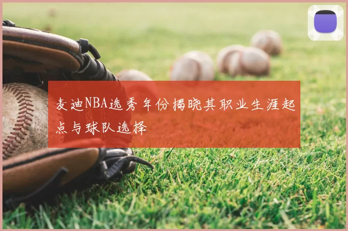 麦迪NBA选秀年份揭晓其职业生涯起点与球队选择