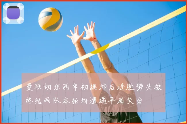 曼联切尔西年初换帅后连胜势头被终结两队本轮均遭遇平局失分