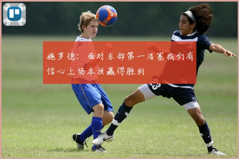 施罗德：面对东部第一活塞我们有信心上场本该赢得胜利