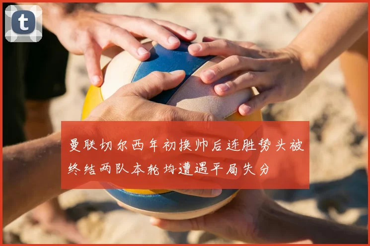 曼联切尔西年初换帅后连胜势头被终结两队本轮均遭遇平局失分